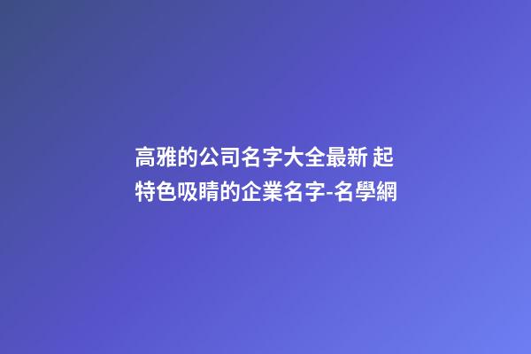 高雅的公司名字大全最新 起特色吸睛的企業名字-名學網-第1張-公司起名-玄機派